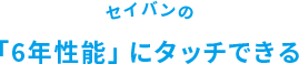 セイバンの「6年性能」にタッチできる