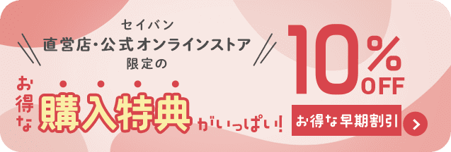 セイバン直営店・公式オンラインストア限定のお得な特典がいっぱい！　10%OFF お得な早期割引