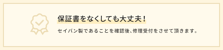 保証書をなくしても大丈夫！セイバン製である事を確認後、修理受付をさせて頂きます。