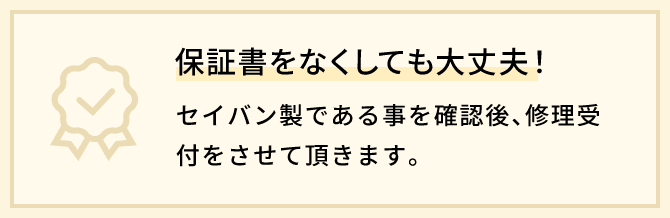 保証書をなくしても大丈夫！セイバン製である事を確認後、修理受付をさせて頂きます。