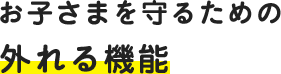 お子さまを守るためのはずれる機能