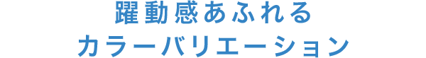 躍動感あふれるカラーバリエーション