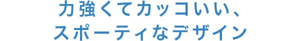 力強くてカッコいい、スポーティなデザイン